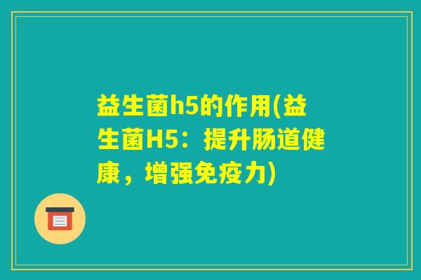 益生菌h5的作用(益生菌H5：提升肠道健康，增强免疫力)