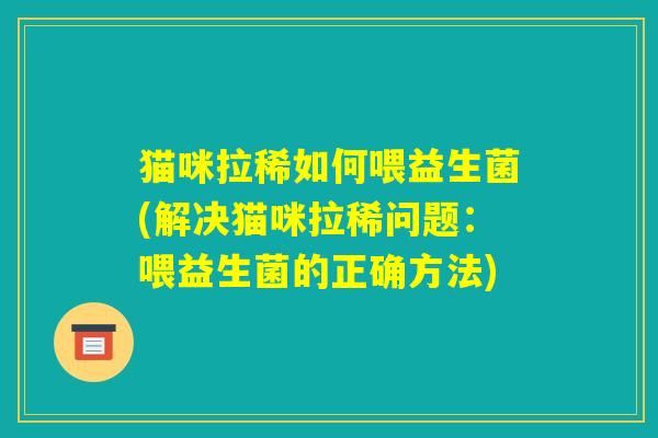 猫咪拉稀如何喂益生菌(解决猫咪拉稀问题:喂益生菌的正确方法) 猫咪拉稀如何喂益生菌(解决猫咪拉稀问题:喂益生菌的正确方法)