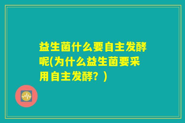 益生菌什么要自主发酵呢(为什么益生菌要采用自主发酵?) 益生菌什么要自主发酵呢(为什么益生菌要采用自主发酵?)