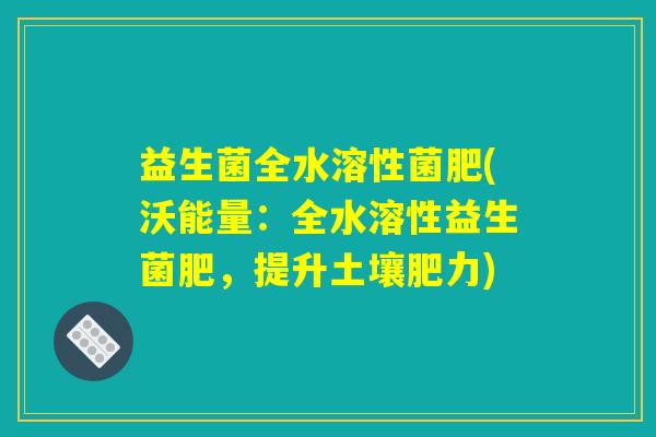 益生菌全水溶性菌肥(沃能量：全水溶性益生菌肥，提升土壤肥力)