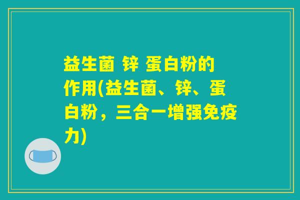 益生菌 锌 蛋白粉的作用(益生菌、锌、蛋白粉，三合一增强免疫力)