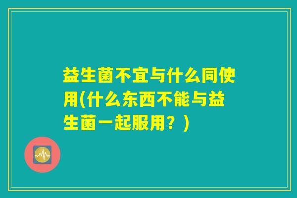 益生菌不宜与什么同使用(什么东西不能与益生菌一起服用？)