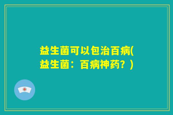 益生菌可以包治百病(益生菌：百病神药？)