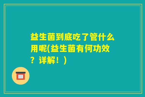 益生菌到底吃了管什么用呢(益生菌有何功效?详解!) 益生菌到底吃了管什么用呢(益生菌有何功效?详解!)