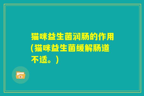 猫咪益生菌润肠的作用(猫咪益生菌缓解肠道不适。)