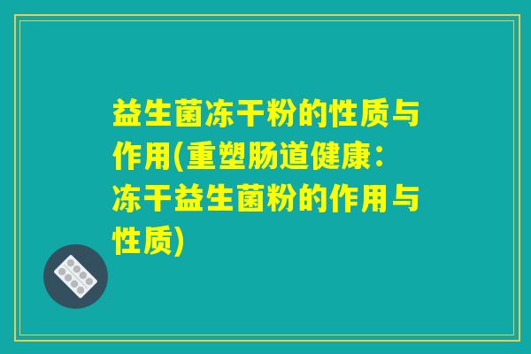 益生菌冻干粉的性质与作用(重塑肠道健康：冻干益生菌粉的作用与性质)