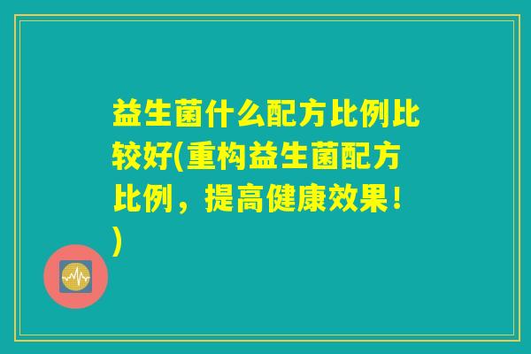 益生菌什么配方比例比较好(重构益生菌配方比例，提高健康效果！)