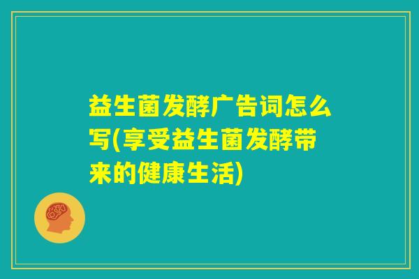 益生菌发酵广告词怎么写(享受益生菌发酵带来的健康生活)