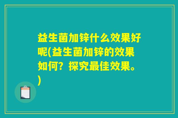 益生菌加锌什么效果好呢(益生菌加锌的效果如何？探究最佳效果。)