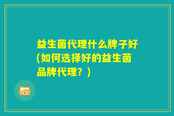 益生菌代理什么牌子好(如何选择好的益生菌品牌代理？)