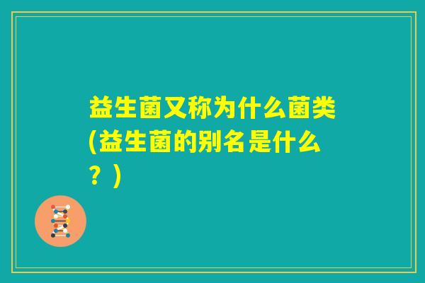 益生菌又称为什么菌类(益生菌的别名是什么？)