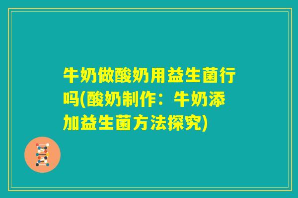 牛奶做酸奶用益生菌行吗(酸奶制作：牛奶添加益生菌方法探究)
