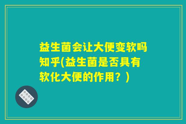 益生菌会让大便变软吗知乎(益生菌是否具有软化大便的作用？)