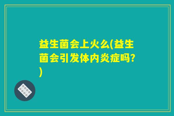 益生菌会上火么(益生菌会引发体内炎症吗？)