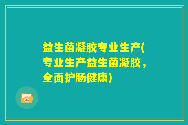 益生菌凝胶专业生产(专业生产益生菌凝胶，全面护肠健康)