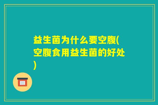 益生菌为什么要空腹(空腹食用益生菌的好处) 益生菌为什么要空腹(空腹食用益生菌的好处)