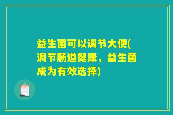 益生菌可以调节大便(调节肠道健康,益生菌成为有效选择) 益生菌可以调节大便(调节肠道健康,益生菌成为有效选择)
