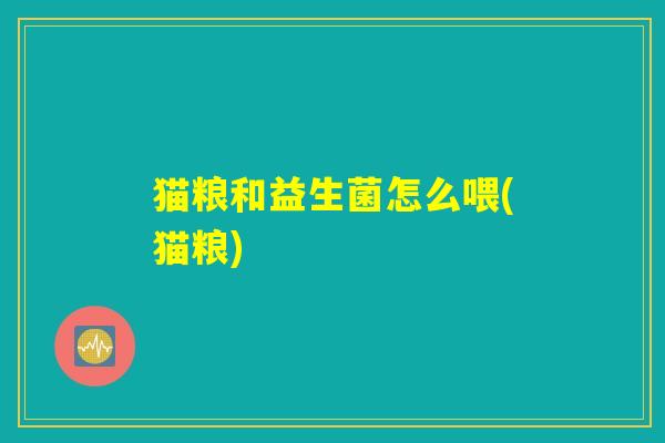 猫粮和益生菌怎么喂(猫粮) 猫粮和益生菌怎么喂(猫粮)
