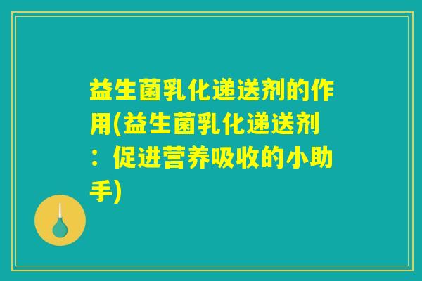 益生菌乳化递送剂的作用(益生菌乳化递送剂：促进营养吸收的小助手)