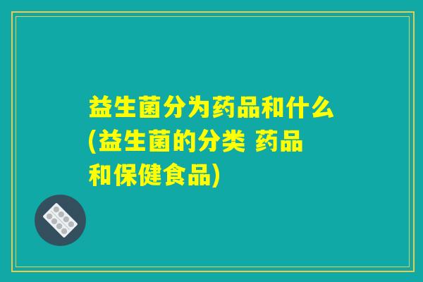 益生菌分为药品和什么(益生菌的分类 药品和保健食品) 益生菌分为药品和什么(益生菌的分类 药品和保健食品)
