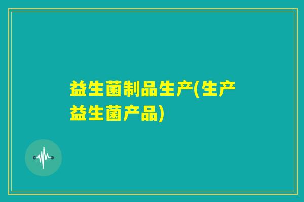益生菌制品生产(生产益生菌产品)