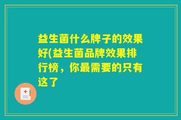 益生菌什么牌子的效果好(益生菌品牌效果排行榜,你最需要的只有这了 益生菌什么牌子的效果好(益生菌品牌效果排行榜,你最需要的只有这了