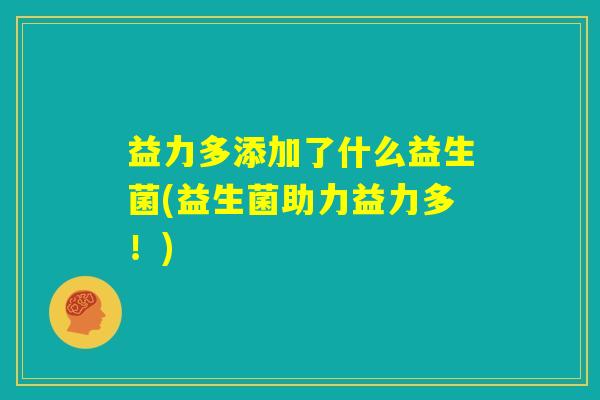 益力多添加了什么益生菌(益生菌助力益力多！)