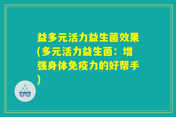 益多元活力益生菌效果(多元活力益生菌：增强身体免疫力的好帮手)
