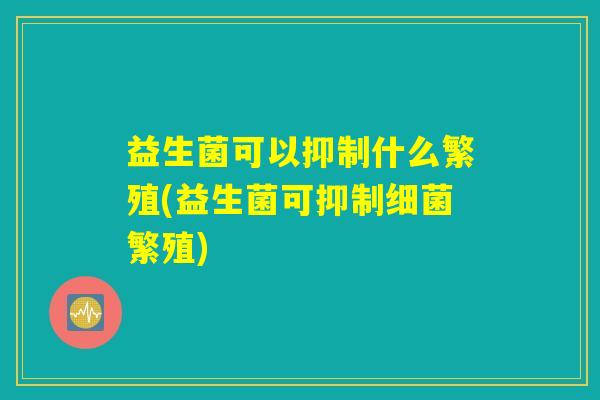 益生菌可以抑制什么繁殖(益生菌可抑制细菌繁殖)