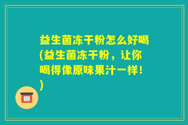 益生菌冻干粉怎么好喝(益生菌冻干粉，让你喝得像原味果汁一样！)