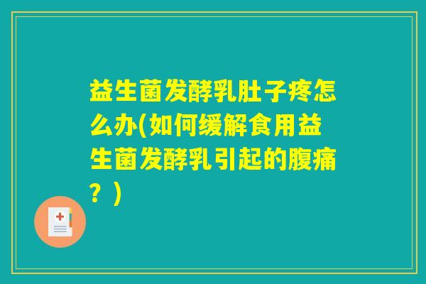 益生菌发酵乳肚子疼怎么办(如何缓解食用益生菌发酵乳引起的腹痛？)