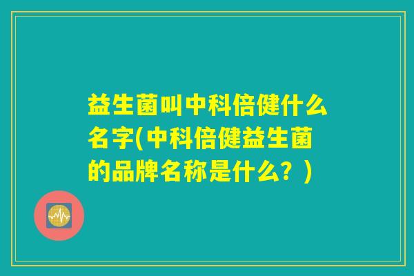 益生菌叫中科倍健什么名字(中科倍健益生菌的品牌名称是什么？)