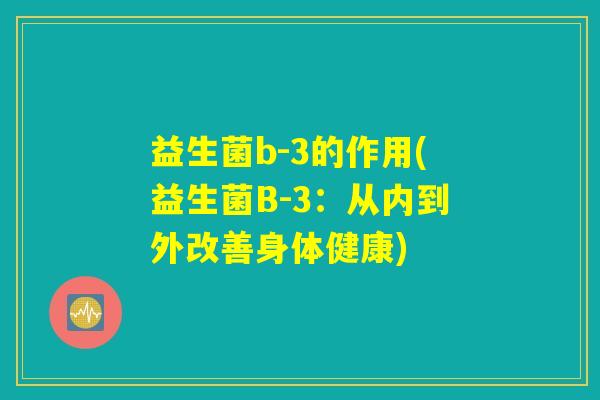 益生菌b-3的作用(益生菌B-3：从内到外改善身体健康)
