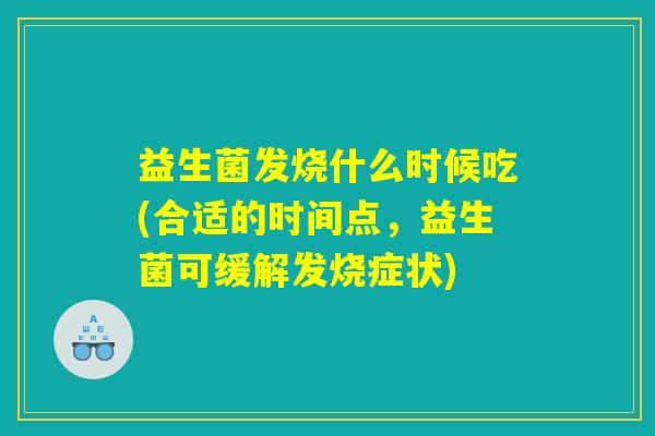 益生菌发烧什么时候吃(合适的时间点，益生菌可缓解发烧症状)