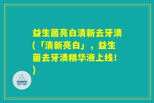 益生菌亮白清新去牙渍(「清新亮白」，益生菌去牙渍精华液上线！)