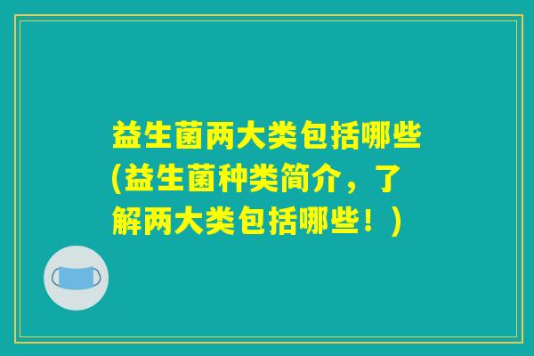 益生菌两大类包括哪些(益生菌种类简介，了解两大类包括哪些！)