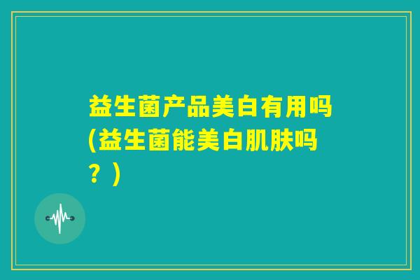 益生菌产品美白有用吗(益生菌能美白肌肤吗？)