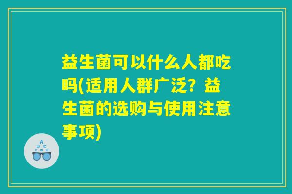 益生菌可以什么人都吃吗(适用人群广泛？益生菌的选购与使用注意事项)