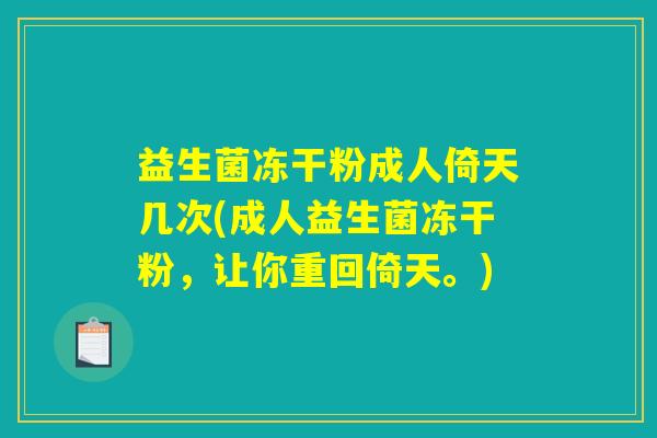 益生菌冻干粉成人倚天几次(成人益生菌冻干粉，让你重回倚天。)