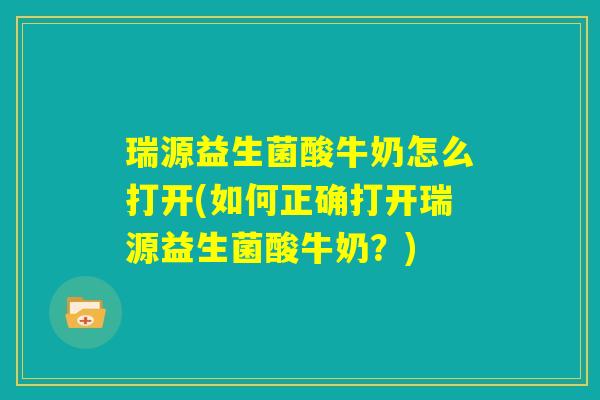 瑞源益生菌酸牛奶怎么打开(如何正确打开瑞源益生菌酸牛奶？)