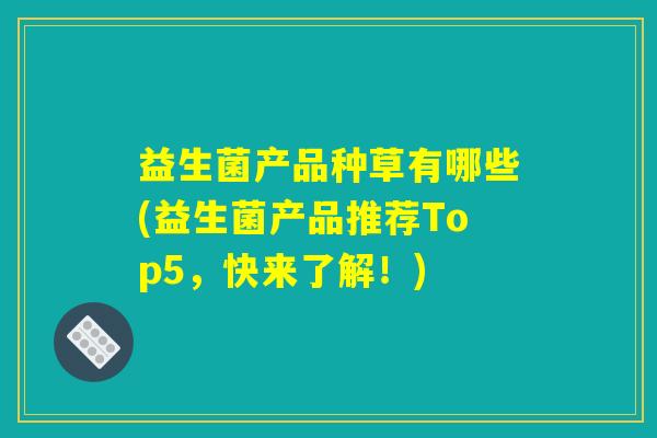 益生菌产品种草有哪些(益生菌产品推荐Top5，快来了解！)