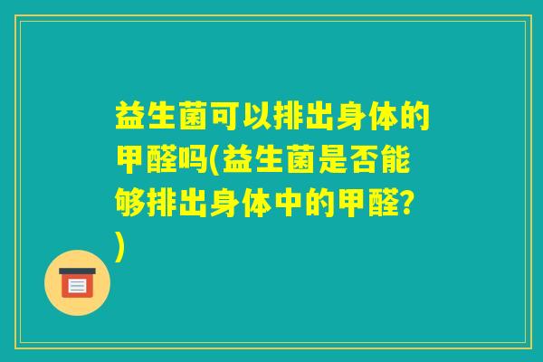 益生菌可以排出身体的甲醛吗(益生菌是否能够排出身体中的甲醛？)