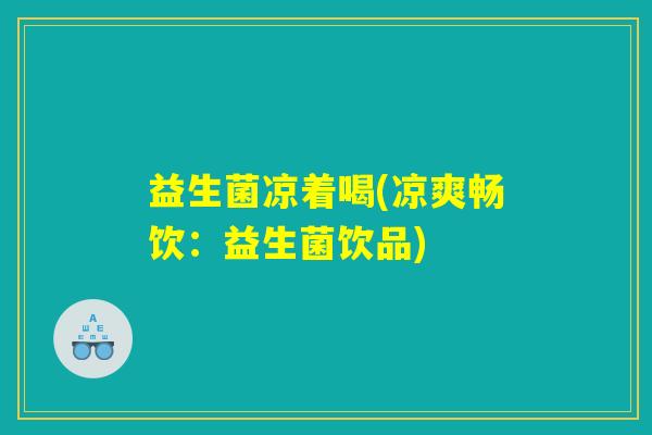 益生菌凉着喝(凉爽畅饮：益生菌饮品)