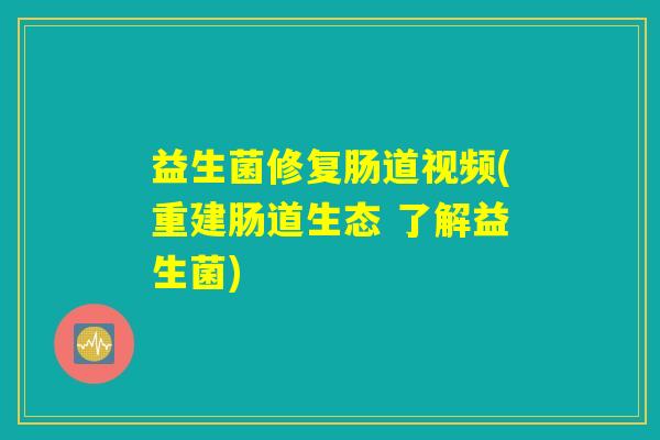 益生菌修复肠道视频(重建肠道生态 了解益生菌)