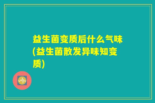 益生菌变质后什么气味(益生菌散发异味知变质) 益生菌变质后什么气味(益生菌散发异味知变质)