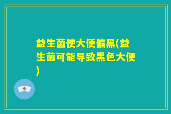 益生菌使大便偏黑(益生菌可能导致黑色大便)