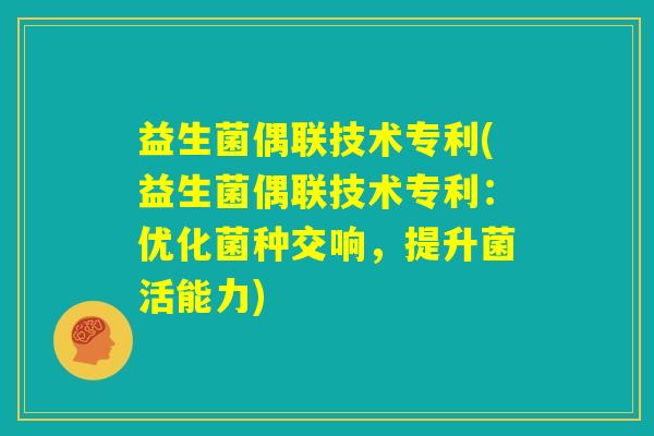 益生菌偶联技术专利(益生菌偶联技术专利:优化菌种交响,提升菌活能力) 益生菌偶联技术专利(益生菌偶联技术专利:优化菌种交响,提升菌活能力)