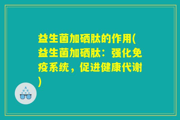 益生菌加硒肽的作用(益生菌加硒肽:强化免疫系统,促进健康代谢) 益生菌加硒肽的作用(益生菌加硒肽:强化免疫系统,促进健康代谢)