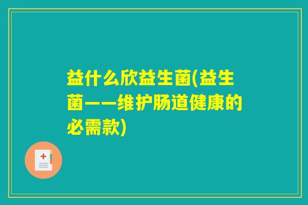 益什么欣益生菌(益生菌——维护肠道健康的必需款) 益什么欣益生菌(益生菌——维护肠道健康的必需款)