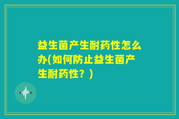 益生菌产生耐药性怎么办(如何防止益生菌产生耐药性？)